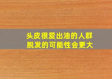 头皮很爱出油的人群 脱发的可能性会更大